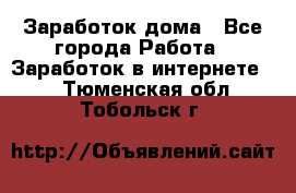 Заработок дома - Все города Работа » Заработок в интернете   . Тюменская обл.,Тобольск г.